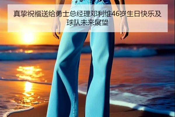 真挚祝福送给勇士总经理邓利维46岁生日快乐及球队未来展望